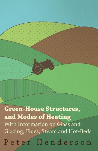 Cover for Peter Henderson · Green-house Structures, and Modes of Heating - with Information on Glass and Glazing, Flues, Steam and Hot-beds (Paperback Book) (2011)