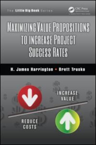 Maximizing Value Propositions to Increase Project Success Rates - The Little Big Book Series - H. James Harrington - Livres - Taylor & Francis Inc - 9781466570757 - 8 avril 2014