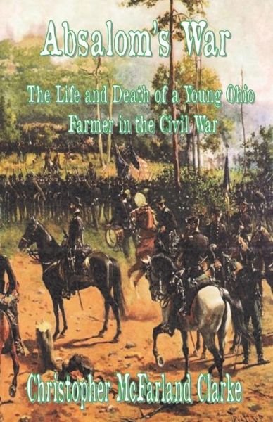 Absalom's War: the Life and Death of a Young Ohio Farmer in the Civil War - Christopher M Clarke - Livros - Createspace - 9781492393757 - 17 de janeiro de 2014