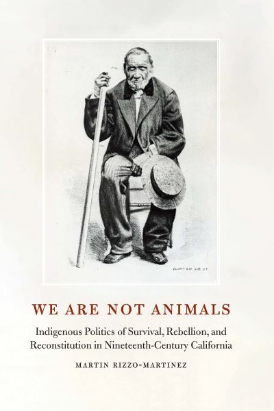 Cover for Martin Rizzo-Martinez · We Are not Animals: Indigenous Politics of Survival, Rebellion, and Reconstitution in Nineteenth-Century California (Paperback Book) (2024)