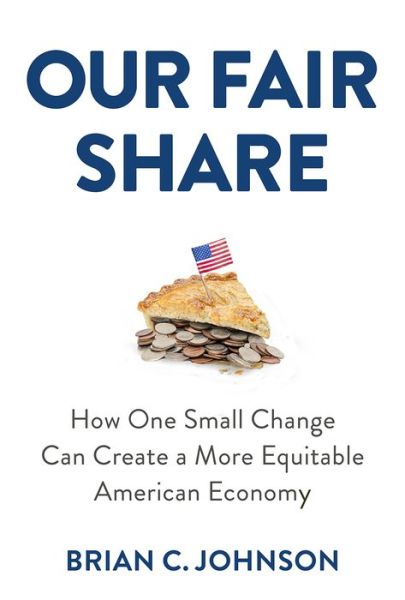 Cover for Brian C. Johnson · Our Fair Share: How One Small Change Can Create a More Equitable American Economy (Hardcover Book) (2021)