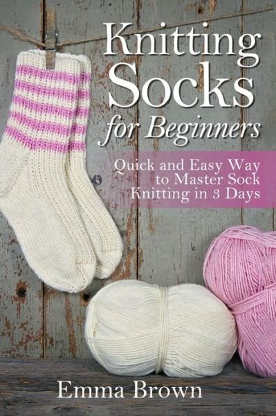 Knitting Socks for Beginners: Quick and Easy Way to Master Sock Knitting in 3 Days - Sock Knitting Patterns in Black&white - Emma Brown - Livros - Independently Published - 9781520706757 - 26 de fevereiro de 2017