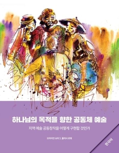 Cover for Brian Schrag · Community Arts for God's Purposes [Korean] &amp;#54616; &amp;#45208; &amp;#45784; &amp;#51032; &amp;#47785; &amp;#51201; &amp;#51012; &amp;#54693; &amp;#54620; &amp;#44277; &amp;#46041; &amp;#52404; &amp;#50696; &amp;#49696; (Book) (2023)