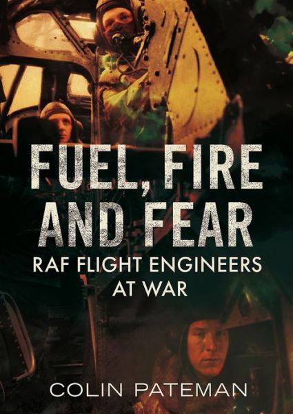 Cover for Colin Pateman · Fuel Fire And Fear: RAF Flight Engineers at War (Gebundenes Buch) (2018)