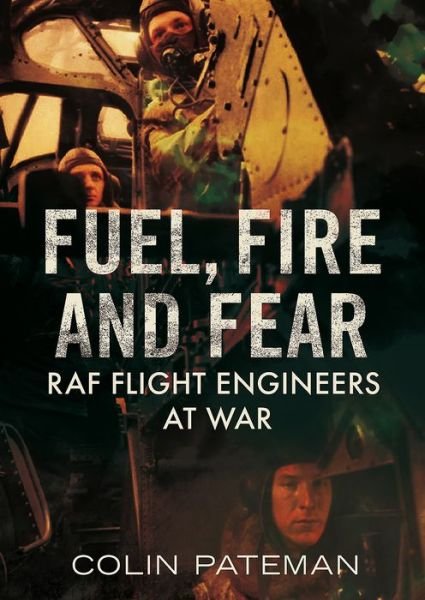 Cover for Colin Pateman · Fuel Fire And Fear: RAF Flight Engineers at War (Inbunden Bok) (2018)