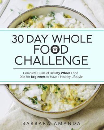 Cover for Barbara Amanda · 30 Day Whole Food Challenge : Complete Guide of 30 Day Whole Food Diet for Beginners to Have a Healthy Lifestyle (Paperback Book) (2019)