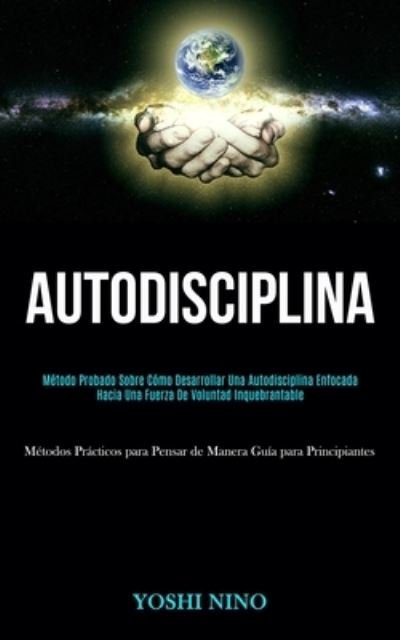 Cover for Yoshi Nino · Autodisciplina: Metodo probado sobre como desarrollar una autodisciplina enfocada hacia una fuerza de voluntad inquebrantable (Metodos practicos para pensar de manera guia para principiantes) (Paperback Book) (2020)