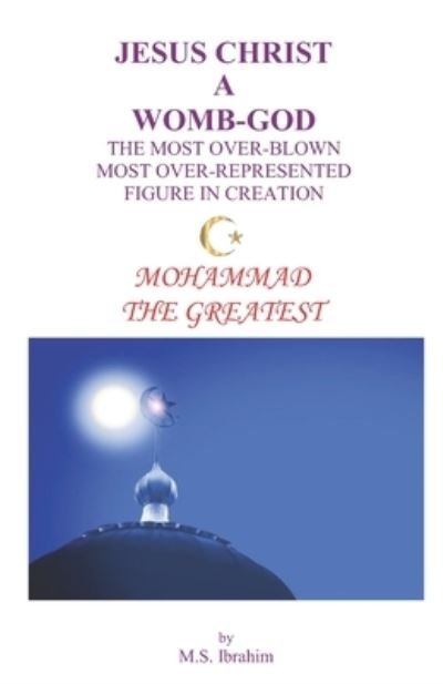 Cover for M S Ibrahim · Jesus Christ a Womb-God the Most Over-Blown Most Over-Represented Figure in Creation: Mohammad the Greatest (Paperback Bog) (2020)