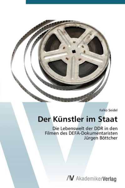 Cover for Falko Seidel · Der Künstler Im Staat: Die Lebenswelt Der Ddr in den  Filmen Des Defa-dokumentaristen  Jürgen Böttcher (Pocketbok) [German edition] (2012)