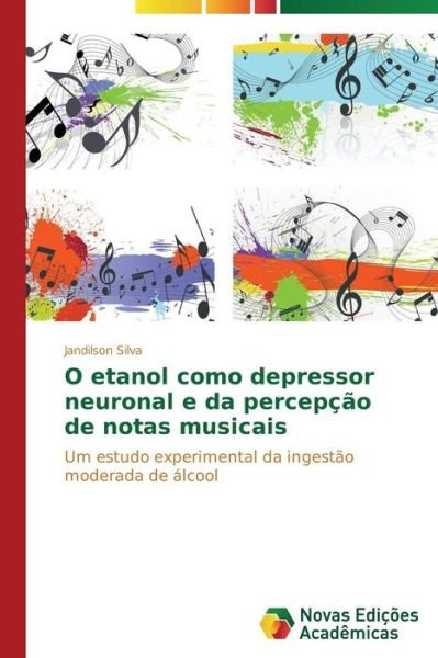 Cover for Jandilson Silva · O Etanol Como Depressor Neuronal E Da Percepção De Notas Musicais: Um Estudo Experimental Da Ingestão Moderada De Álcool (Paperback Book) [Portuguese edition] (2014)