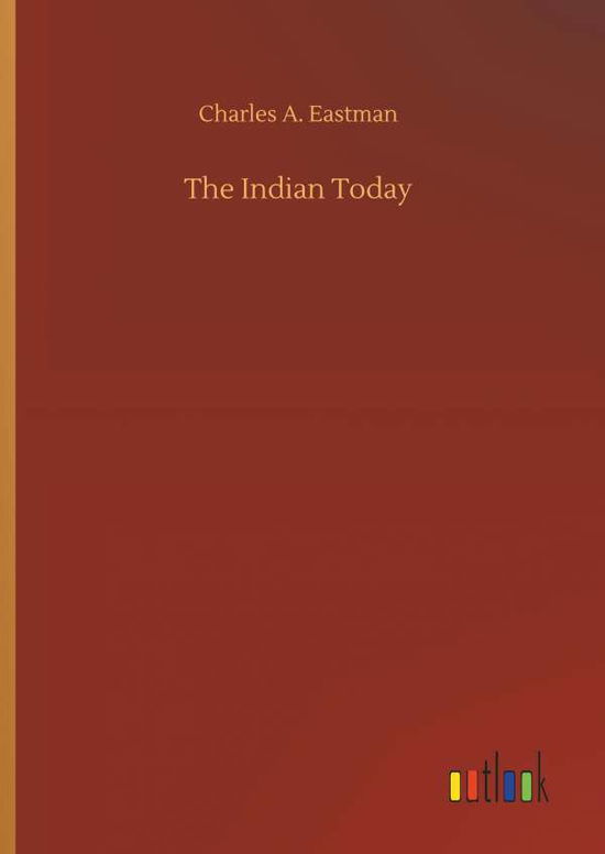 The Indian Today - Charles A Eastman - Bücher - Outlook Verlag - 9783734053757 - 21. September 2018