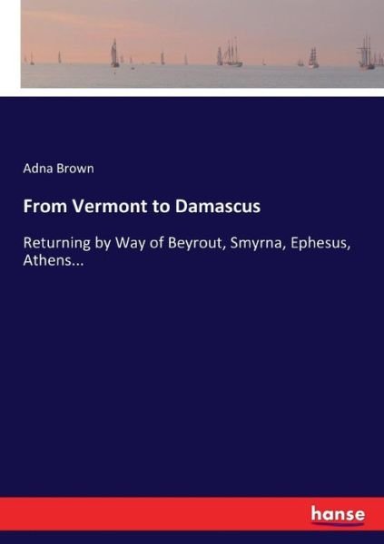 Cover for Adna Brown · From Vermont to Damascus: Returning by Way of Beyrout, Smyrna, Ephesus, Athens... (Pocketbok) (2017)