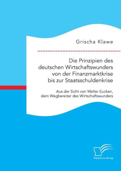 Cover for Grischa Klawe · Die Prinzipien Des Deutschen Wirtschaftswunders Von Der Finanzmarktkrise Bis Zur Staatsschuldenkrise: Aus Der Sicht Von Walter Eucken, Dem Wegbereiter Des (Pocketbok) (2015)
