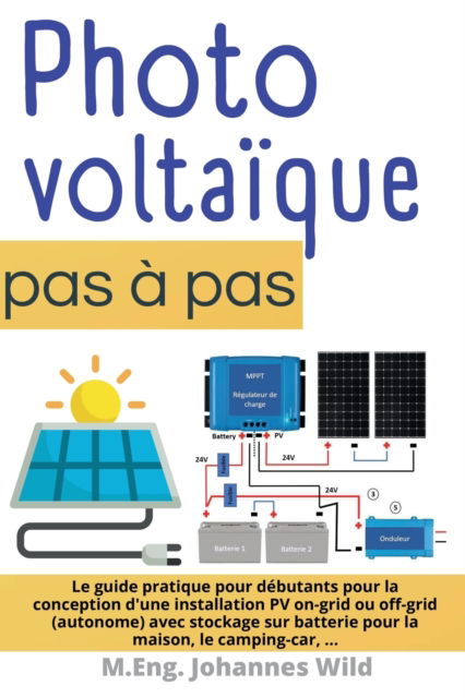 Cover for Wild M.Eng. Johannes Wild · Photovoltaique | pas a pas: Le guide pratique pour debutants pour la conception d'une installation PV on-grid ou off-grid (autonome) avec stockage sur batterie pour la maison, le camping-car (Paperback Book) (2022)