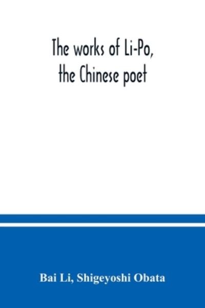 The works of Li-Po, the Chinese poet; done into English verse by Shigeyoshi Obata, with an introduction and biographical and critical matter translated from the Chinese - Bai Li - Books - Alpha Edition - 9789354037757 - July 10, 2020