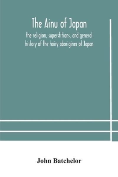 The Ainu of Japan: the religion, superstitions, and general history of the hairy aborigines of Japan - John Batchelor - Libros - Alpha Edition - 9789354178757 - 13 de octubre de 2020