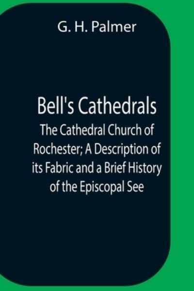 Cover for G H Palmer · Bell'S Cathedrals; The Cathedral Church Of Rochester; A Description Of Its Fabric And A Brief History Of The Episcopal See (Pocketbok) (2021)