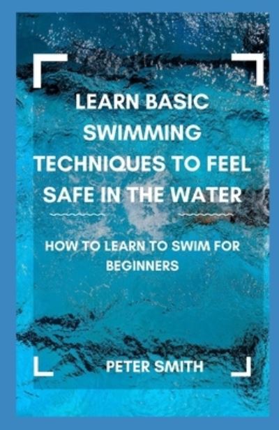 Cover for Peter Smith · Learn Basic Swimming Techniques To Feel Safe In the Water: How to Learn to Swim for Beginners (Paperback Bog) (2021)