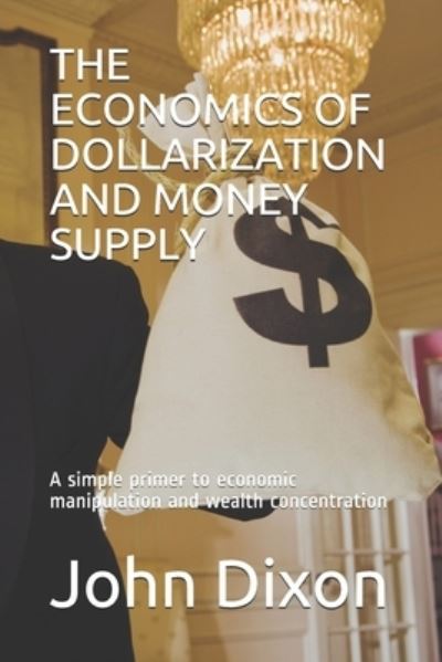 Cover for John Dixon · The Economics of Dollarization and Money Supply: A simple primer to economic manipulation and wealth concentration (Pocketbok) (2021)