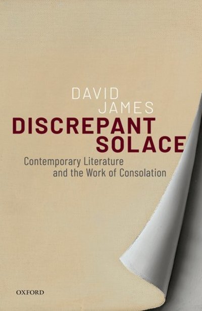 Cover for James, David (Professorial Research Fellow, University of Birmingham) · Discrepant Solace: Contemporary Literature and the Work of Consolation (Hardcover Book) (2019)