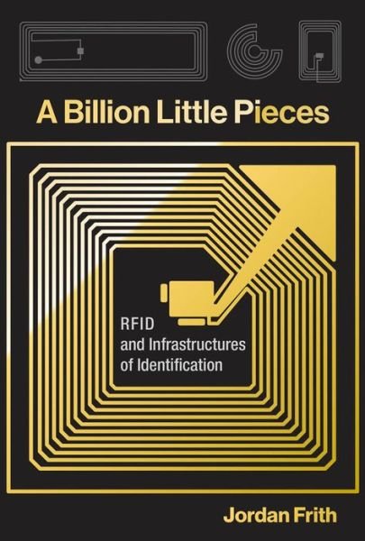 Cover for Frith, Jordan (Assistant Professor and Director of Graduate Studies, University of North Texas) · A Billion Little Pieces: RFID and Infrastructures of Identification - Infrastructures (Hardcover Book) (2019)