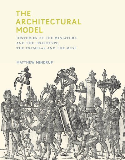 Cover for Mindrup, Matthew (Senior Lecturer, University of Sydney) · The Architectural Model: Histories of the Miniature and the Prototype, the Exemplar and the Muse - The MIT Press (Hardcover Book) (2019)