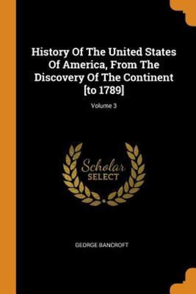 Cover for George Bancroft · History of the United States of America, from the Discovery of the Continent [to 1789]; Volume 3 (Paperback Book) (2018)