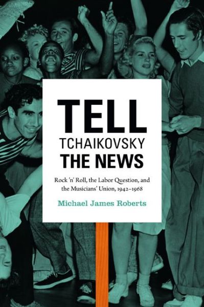 Cover for Michael James Roberts · Tell Tchaikovsky the News: Rock 'n' Roll, the Labor Question, and the Musicians' Union, 1942-1968 (Paperback Book) (2014)