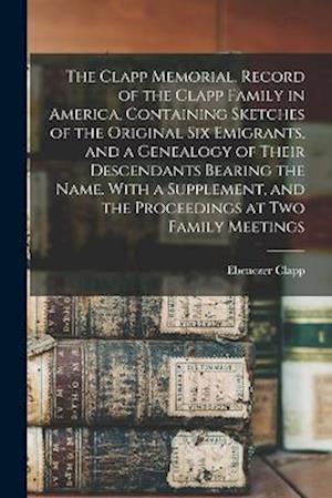 Cover for Ebenezer Clapp · Clapp Memorial. Record of the Clapp Family in America, Containing Sketches of the Original Six Emigrants, and a Genealogy of Their Descendants Bearing the Name. with a Supplement, and the Proceedings at Two Family Meetings (Book) (2022)