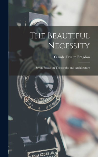 The Beautiful Necessity; Seven Essays on Theosophy and Architecture - Claude Fayette Bragdon - Books - Legare Street Press - 9781016042758 - October 27, 2022