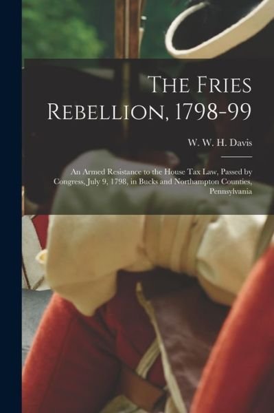 Cover for W W H 1820-1910 Davis · The Fries Rebellion, 1798-99; an Armed Resistance to the House tax law, Passed by Congress, July 9, 1798, in Bucks and Northampton Counties, Pennsylvania (Paperback Bog) (2022)