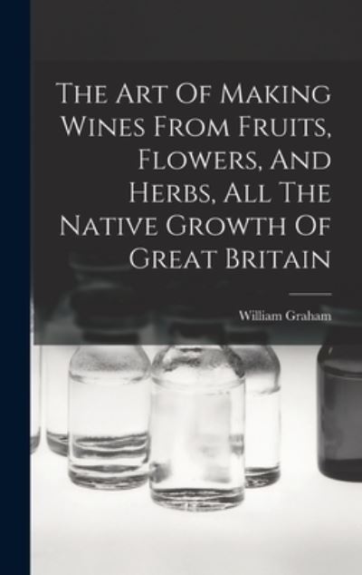 Cover for William Graham · Art of Making Wines from Fruits, Flowers, and Herbs, All the Native Growth of Great Britain (Book) (2022)