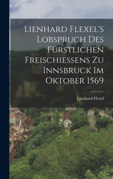 Cover for Lienhard Flexel · Lienhard Flexel's Lobspruch des Fürstlichen Freischießens Zu Innsbruck Im Oktober 1569 (Book) (2022)