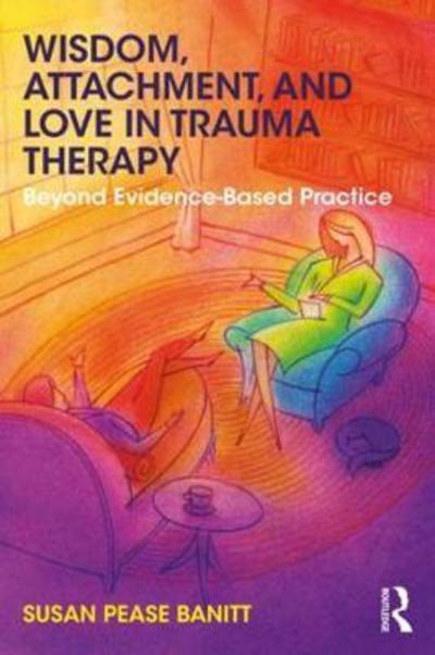 Cover for Pease Banitt, Susan (Private practice, Oregon, USA) · Wisdom, Attachment, and Love in Trauma Therapy: Beyond Evidence-Based Practice (Taschenbuch) (2018)