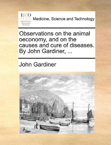 Cover for John Gardiner · Observations on the Animal Oeconomy, and on the Causes and Cure of Diseases. by John Gardiner, ... (Pocketbok) (2010)