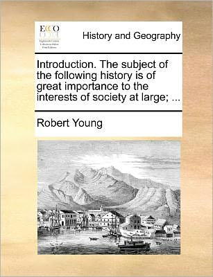 Introduction. the Subject of the Following History is of Great Importance to the Interests of Society at Large; ... - Robert Young - Boeken - Gale Ecco, Print Editions - 9781171383758 - 23 juli 2010