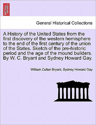 Cover for William Cullen Bryant · A History of the United States from the First Discovery of the Western Hemisphere to the End of the First Century of the Union of the States. Sketch of the Pre-Historic Period and the Age of the Mound Builders. by W. C. Bryant and Sydney Howard Gay. (Paperback Book) (2011)