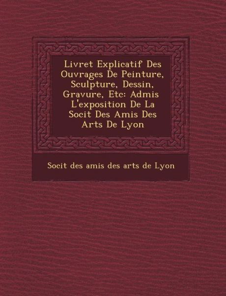 Cover for Soci T · Livret Explicatif Des Ouvrages De Peinture, Sculpture, Dessin, Gravure, Etc: Admis L'exposition De La Soci T Des Amis Des Arts De Lyon (Paperback Book) (2012)