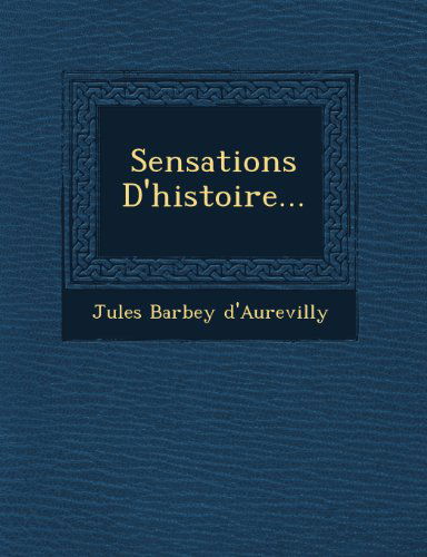 Sensations D'histoire... - Jules Barbey D'aurevilly - Boeken - Saraswati Press - 9781249523758 - 1 september 2012