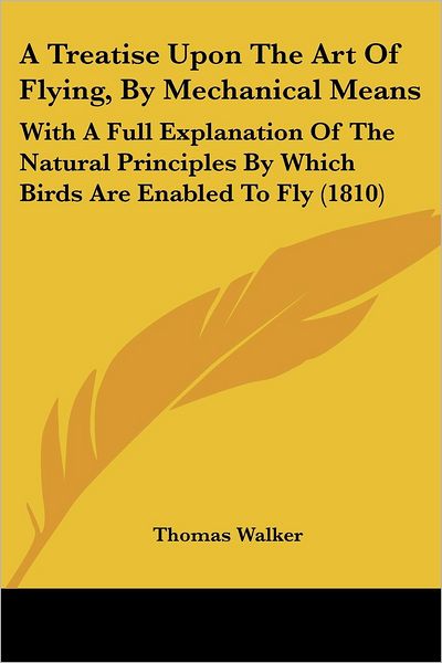 Cover for Thomas Walker · A Treatise Upon the Art of Flying, by Mechanical Means: with a Full Explanation of the Natural Principles by Which Birds Are Enabled to Fly (1810) (Paperback Book) (2009)