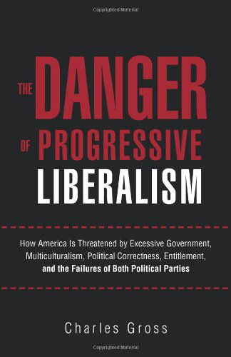 The Danger of Progressive Liberalism: How America is Threatened by Excessive Government, Multiculturalism, Political Correctness, Entitlement, and the Failures of Both Political Parties - Charles Gross - Books - iUniverse.com - 9781462005758 - May 2, 2011