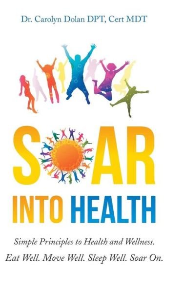 Cover for Cert MDT Dr. Carolyn Dolan DPT · Soar into Health : Simple Principles to Health and Wellness (Hardcover Book) (2016)
