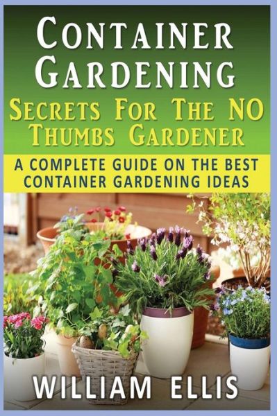 Cover for William Ellis · Container Gardening - Secrets for the No Thumbs Gardener: - a Complete Guide on the Best Container Gardening Ideas (Paperback Book) (2012)