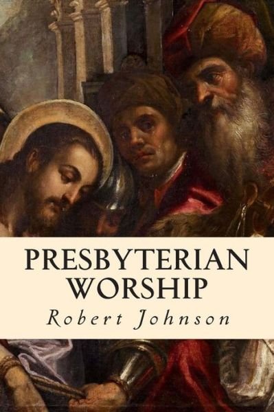 Presbyterian Worship - Robert Johnson - Livros - Createspace - 9781507744758 - 28 de janeiro de 2015