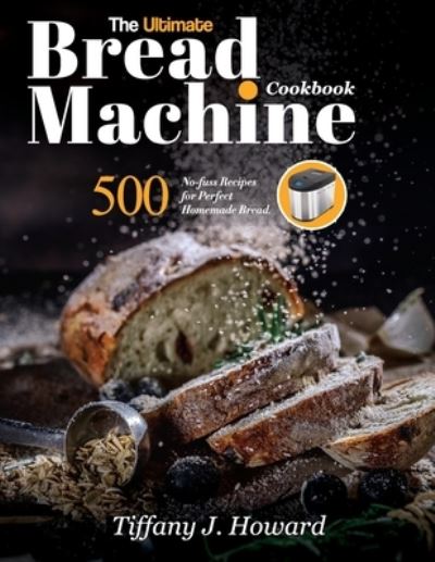 Cover for Tiffany J Howard · The Ultimate Bread Machine Cookbook: 500 No-fuss Recipes for Perfect Homemade Bread (Paperback Book) (2021)