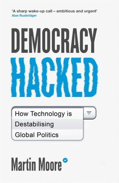 Democracy Hacked: How Technology is Destabilising Global Politics - Martin Moore - Kirjat - Oneworld Publications - 9781786075758 - torstai 6. kesäkuuta 2019