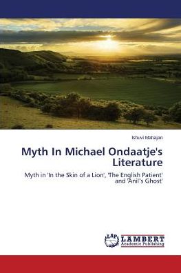 Cover for Ishuvi Mahajan · Myth in Michael Ondaatje's Literature: Myth in 'in the Skin of a Lion', 'the English Patient' and 'anil's Ghost' (Paperback Book) (2014)