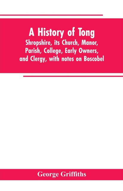 Cover for George Griffiths · A history of Tong, Shropshire, its church, manor, parish, college, early owners, and clergy, with notes on Boscobel (Paperback Book) (2019)