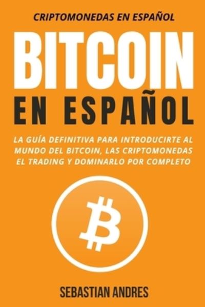 Cover for Sebastian Andres · Bitcoin en Espanol: La guia definitiva para introducirte al mundo del Bitcoin, las Criptomonedas, el Trading y dominarlo por completo - Criptomonedas en Espanol (Paperback Book) (2021)