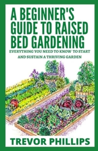 Cover for Trevor Phillips · A Beginner's Guide To Raised Bed Gardening: Everything You Need to Know to Start and Sustain a Thriving Garden (Paperback Book) (2021)